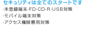 ・未登録端末・FD・CD-R・USB対策 ・モバイル端末対策 ・アクセス権限悪用対策